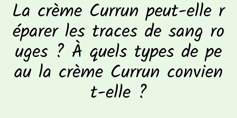 La crème Currun peut-elle réparer les traces de sang rouges ? À quels types de peau la crème Currun convient-elle ?