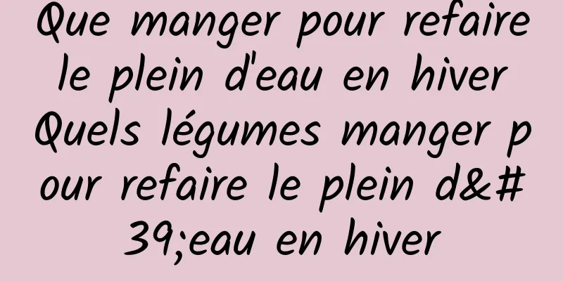 Que manger pour refaire le plein d'eau en hiver Quels légumes manger pour refaire le plein d'eau en hiver