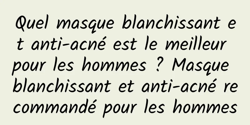 Quel masque blanchissant et anti-acné est le meilleur pour les hommes ? Masque blanchissant et anti-acné recommandé pour les hommes
