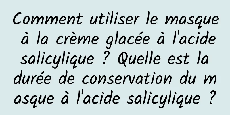 Comment utiliser le masque à la crème glacée à l'acide salicylique ? Quelle est la durée de conservation du masque à l'acide salicylique ?