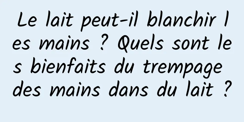 Le lait peut-il blanchir les mains ? Quels sont les bienfaits du trempage des mains dans du lait ?
