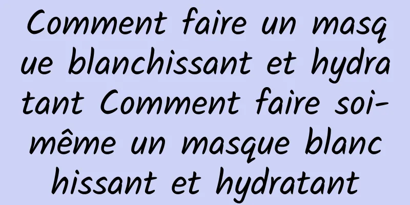 Comment faire un masque blanchissant et hydratant Comment faire soi-même un masque blanchissant et hydratant