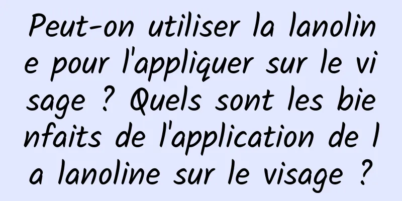 Peut-on utiliser la lanoline pour l'appliquer sur le visage ? Quels sont les bienfaits de l'application de la lanoline sur le visage ?