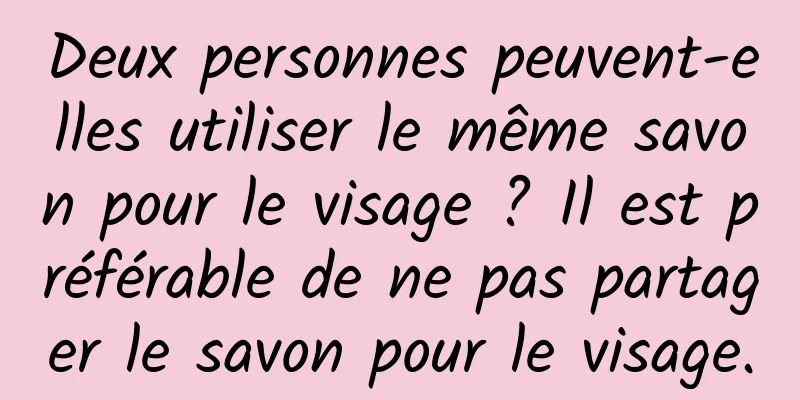Deux personnes peuvent-elles utiliser le même savon pour le visage ? Il est préférable de ne pas partager le savon pour le visage.