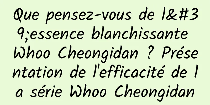 Que pensez-vous de l'essence blanchissante Whoo Cheongidan ? Présentation de l'efficacité de la série Whoo Cheongidan