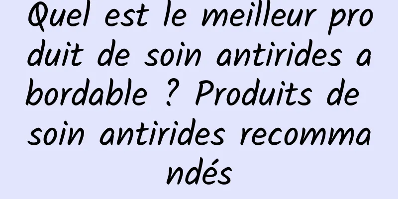 Quel est le meilleur produit de soin antirides abordable ? Produits de soin antirides recommandés