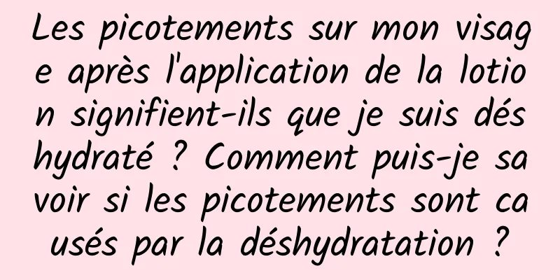 Les picotements sur mon visage après l'application de la lotion signifient-ils que je suis déshydraté ? Comment puis-je savoir si les picotements sont causés par la déshydratation ?