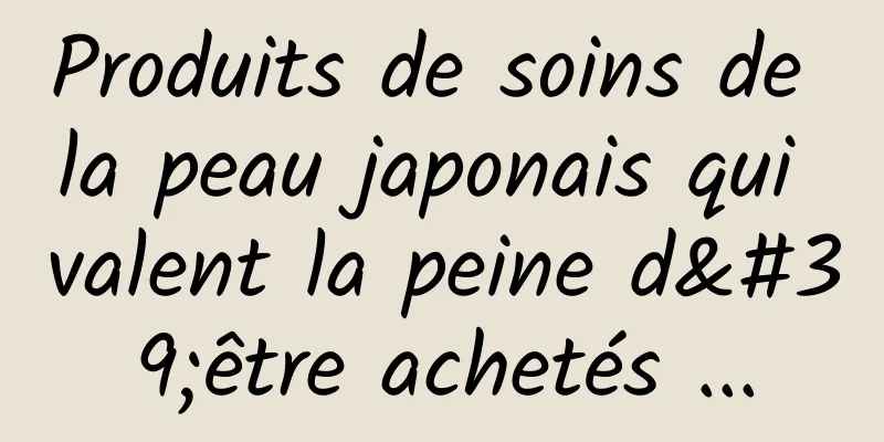 Produits de soins de la peau japonais qui valent la peine d'être achetés ...