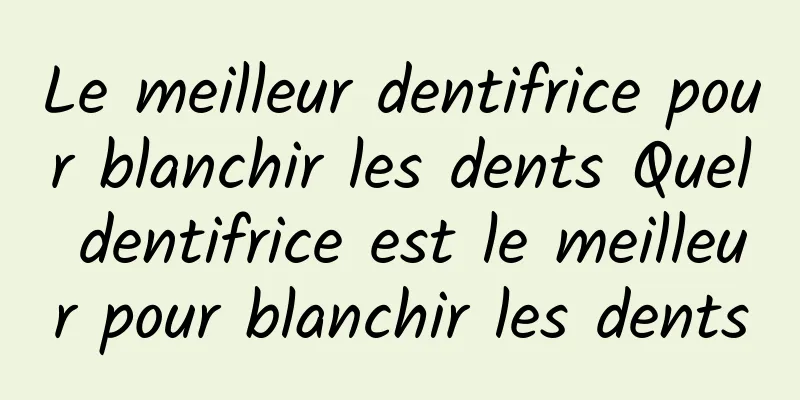 Le meilleur dentifrice pour blanchir les dents Quel dentifrice est le meilleur pour blanchir les dents