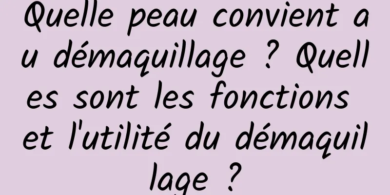 Quelle peau convient au démaquillage ? Quelles sont les fonctions et l'utilité du démaquillage ?