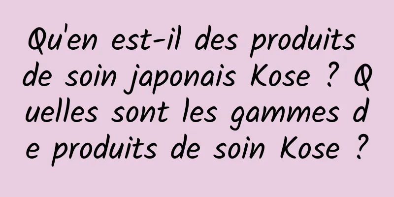 Qu'en est-il des produits de soin japonais Kose ? Quelles sont les gammes de produits de soin Kose ?