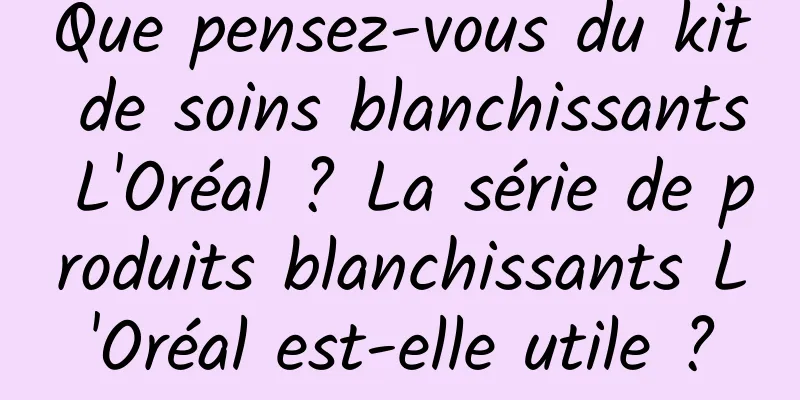 Que pensez-vous du kit de soins blanchissants L'Oréal ? La série de produits blanchissants L'Oréal est-elle utile ?