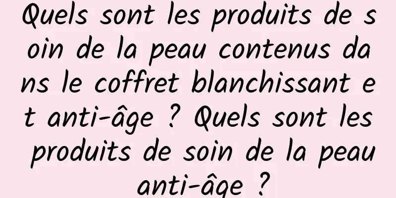 Quels sont les produits de soin de la peau contenus dans le coffret blanchissant et anti-âge ? Quels sont les produits de soin de la peau anti-âge ?