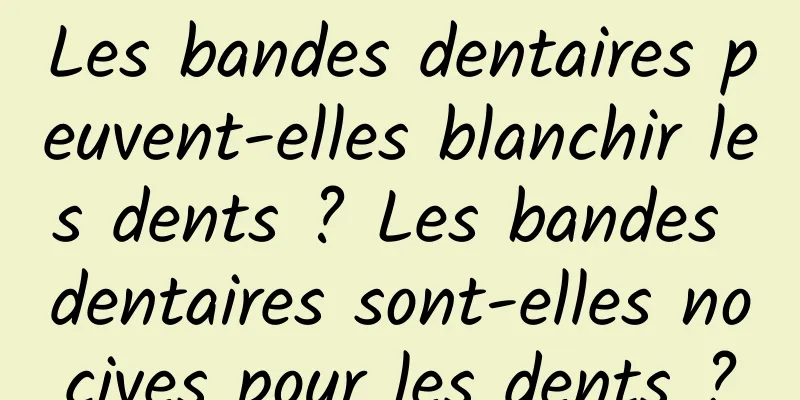 Les bandes dentaires peuvent-elles blanchir les dents ? Les bandes dentaires sont-elles nocives pour les dents ?