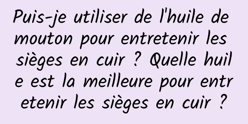 Puis-je utiliser de l'huile de mouton pour entretenir les sièges en cuir ? Quelle huile est la meilleure pour entretenir les sièges en cuir ?