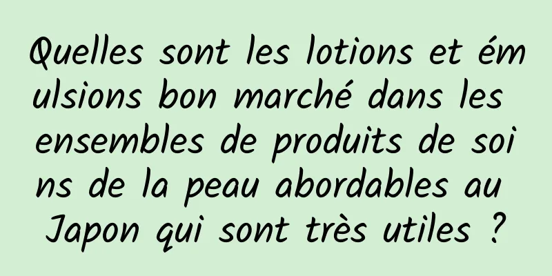 Quelles sont les lotions et émulsions bon marché dans les ensembles de produits de soins de la peau abordables au Japon qui sont très utiles ?
