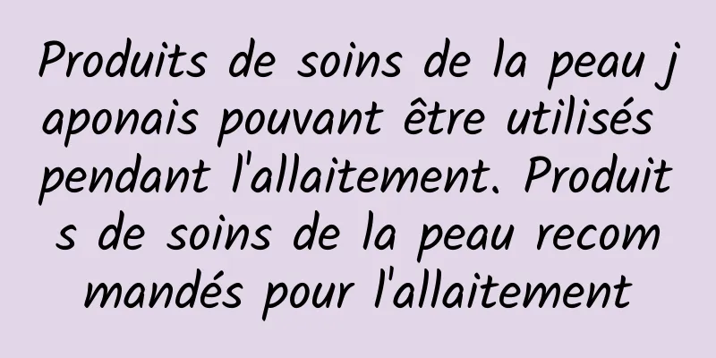 Produits de soins de la peau japonais pouvant être utilisés pendant l'allaitement. Produits de soins de la peau recommandés pour l'allaitement