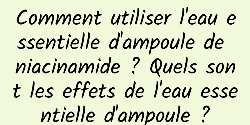 Comment utiliser l'eau essentielle d'ampoule de niacinamide ? Quels sont les effets de l'eau essentielle d'ampoule ?
