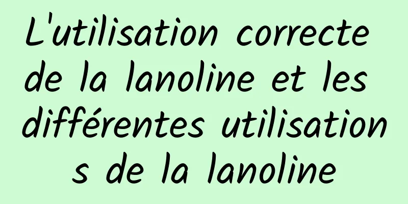 L'utilisation correcte de la lanoline et les différentes utilisations de la lanoline