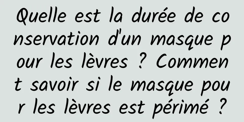 Quelle est la durée de conservation d'un masque pour les lèvres ? Comment savoir si le masque pour les lèvres est périmé ?