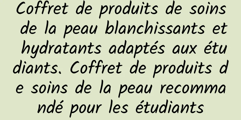 Coffret de produits de soins de la peau blanchissants et hydratants adaptés aux étudiants. Coffret de produits de soins de la peau recommandé pour les étudiants