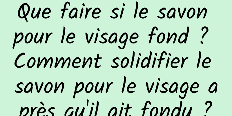 Que faire si le savon pour le visage fond ? Comment solidifier le savon pour le visage après qu'il ait fondu ?