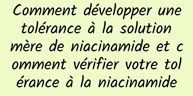 Comment développer une tolérance à la solution mère de niacinamide et comment vérifier votre tolérance à la niacinamide