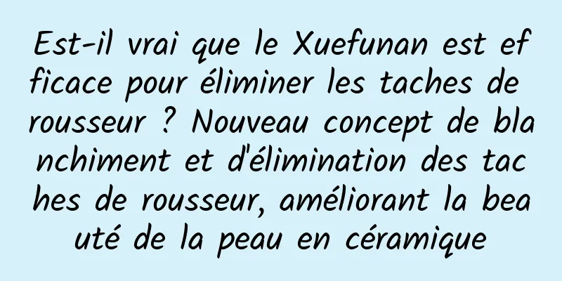 Est-il vrai que le Xuefunan est efficace pour éliminer les taches de rousseur ? Nouveau concept de blanchiment et d'élimination des taches de rousseur, améliorant la beauté de la peau en céramique