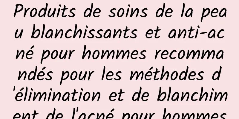 Produits de soins de la peau blanchissants et anti-acné pour hommes recommandés pour les méthodes d'élimination et de blanchiment de l'acné pour hommes