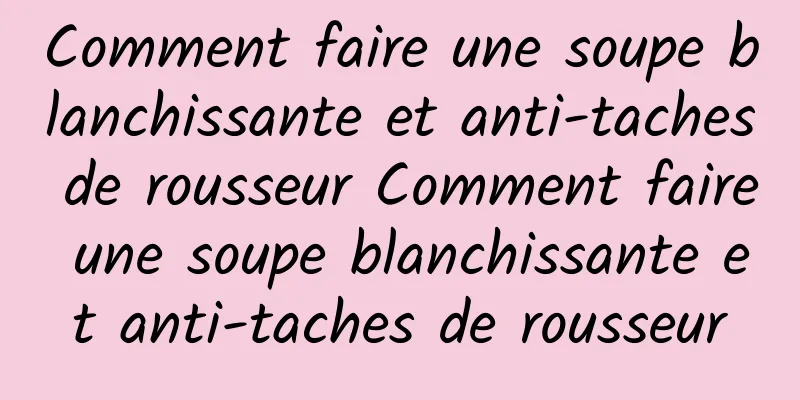 Comment faire une soupe blanchissante et anti-taches de rousseur Comment faire une soupe blanchissante et anti-taches de rousseur