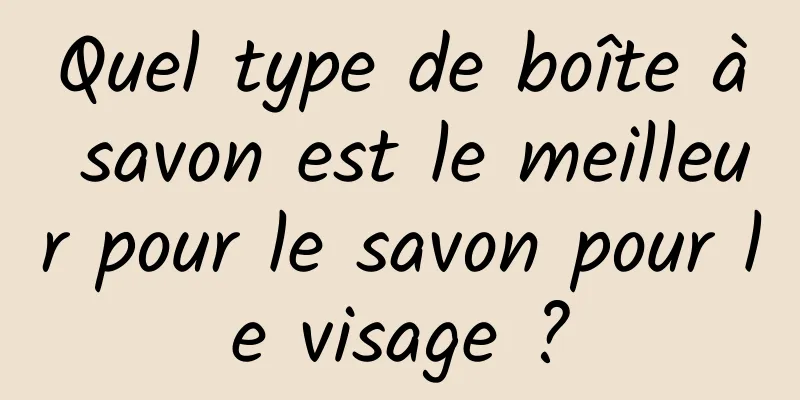 Quel type de boîte à savon est le meilleur pour le savon pour le visage ?