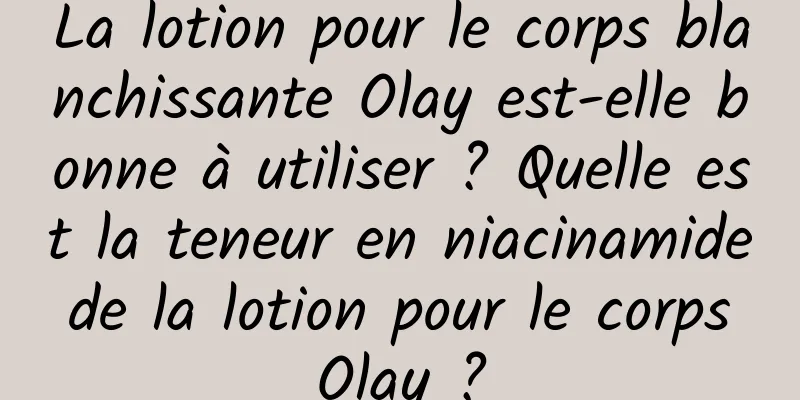 La lotion pour le corps blanchissante Olay est-elle bonne à utiliser ? Quelle est la teneur en niacinamide de la lotion pour le corps Olay ?