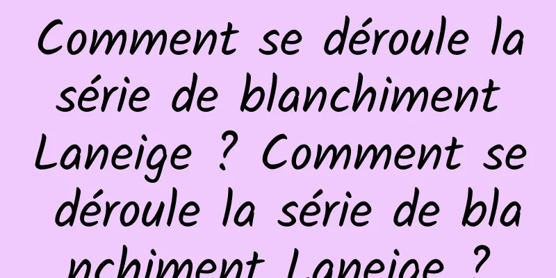 Comment se déroule la série de blanchiment Laneige ? Comment se déroule la série de blanchiment Laneige ?