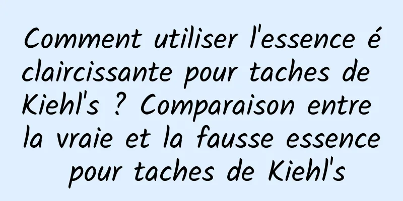 Comment utiliser l'essence éclaircissante pour taches de Kiehl's ? Comparaison entre la vraie et la fausse essence pour taches de Kiehl's
