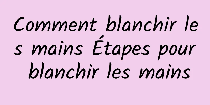 Comment blanchir les mains Étapes pour blanchir les mains