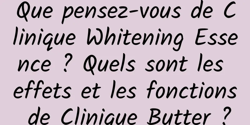 Que pensez-vous de Clinique Whitening Essence ? Quels sont les effets et les fonctions de Clinique Butter ?