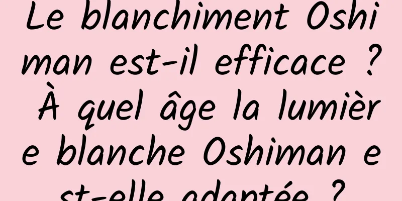 Le blanchiment Oshiman est-il efficace ? À quel âge la lumière blanche Oshiman est-elle adaptée ?