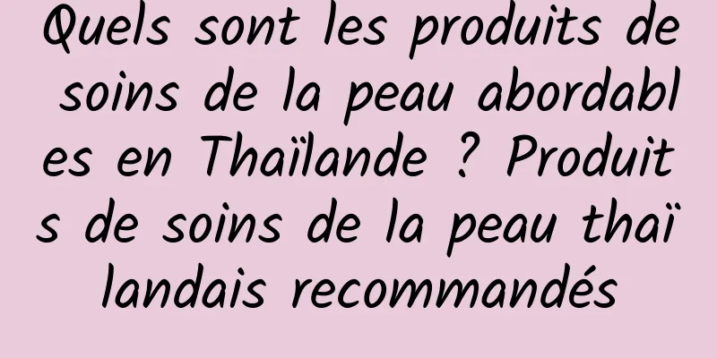 Quels sont les produits de soins de la peau abordables en Thaïlande ? Produits de soins de la peau thaïlandais recommandés
