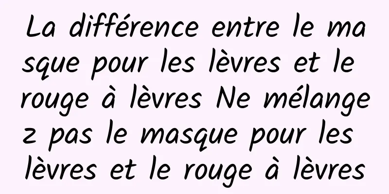La différence entre le masque pour les lèvres et le rouge à lèvres Ne mélangez pas le masque pour les lèvres et le rouge à lèvres