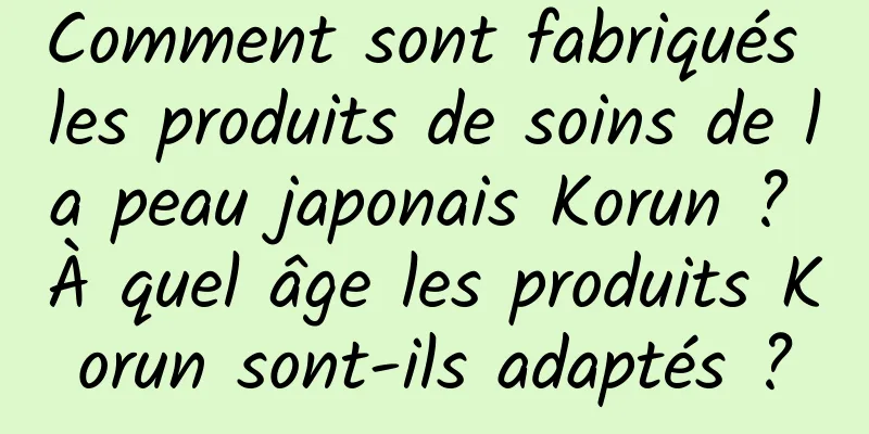 Comment sont fabriqués les produits de soins de la peau japonais Korun ? À quel âge les produits Korun sont-ils adaptés ?