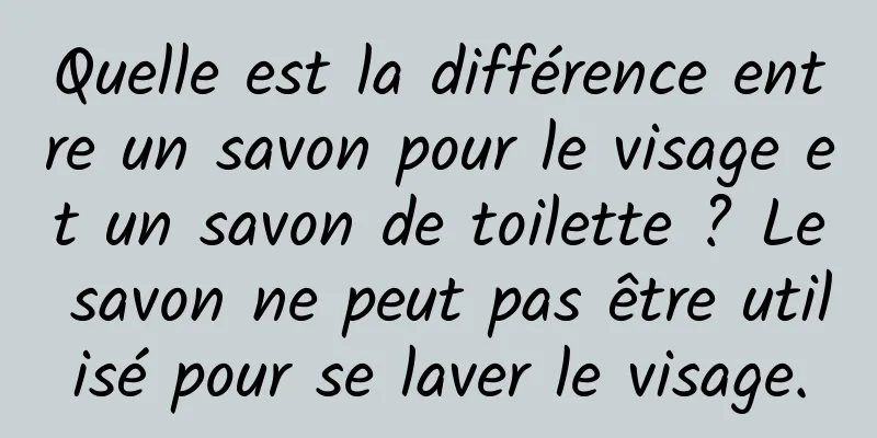 Quelle est la différence entre un savon pour le visage et un savon de toilette ? Le savon ne peut pas être utilisé pour se laver le visage.