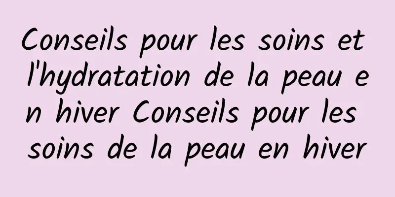 Conseils pour les soins et l'hydratation de la peau en hiver Conseils pour les soins de la peau en hiver