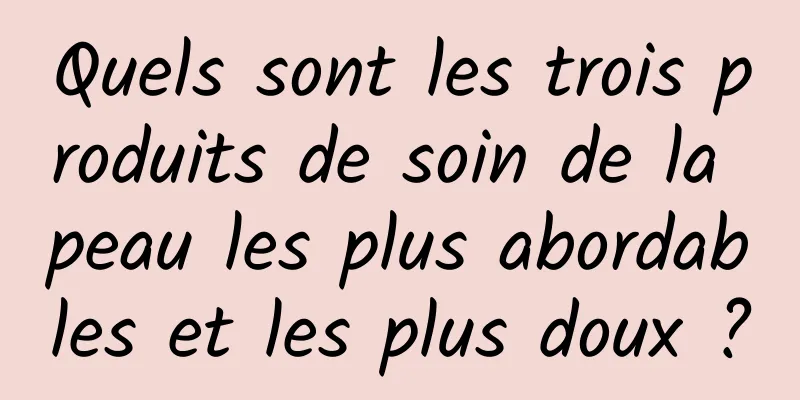 Quels sont les trois produits de soin de la peau les plus abordables et les plus doux ?