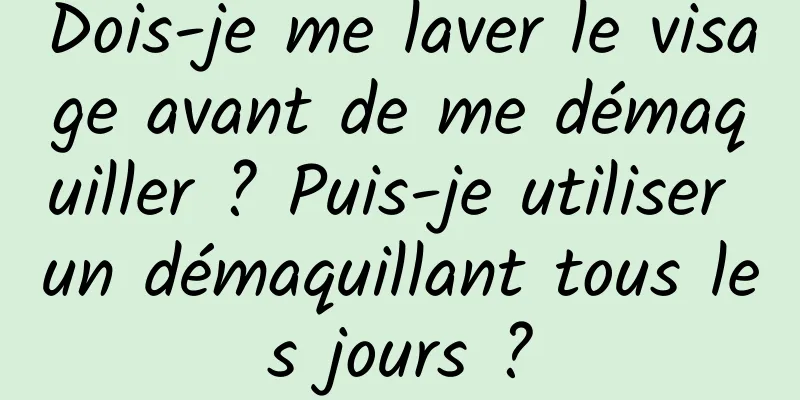 Dois-je me laver le visage avant de me démaquiller ? Puis-je utiliser un démaquillant tous les jours ?