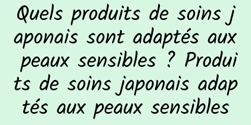 Quels produits de soins japonais sont adaptés aux peaux sensibles ? Produits de soins japonais adaptés aux peaux sensibles