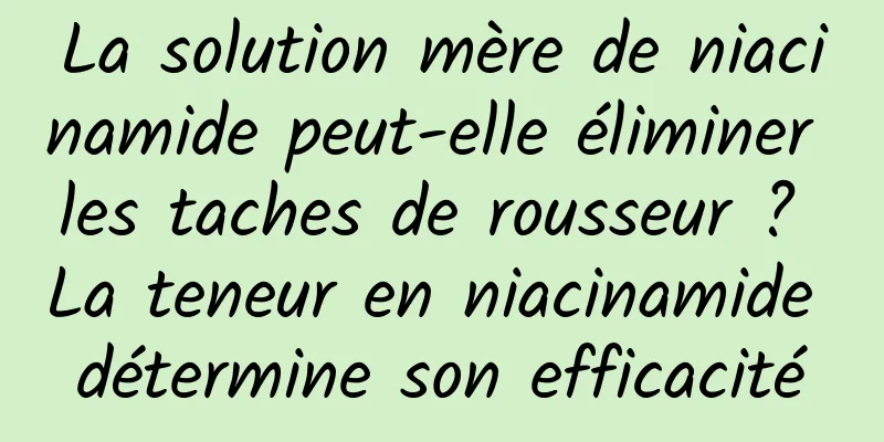 La solution mère de niacinamide peut-elle éliminer les taches de rousseur ? La teneur en niacinamide détermine son efficacité