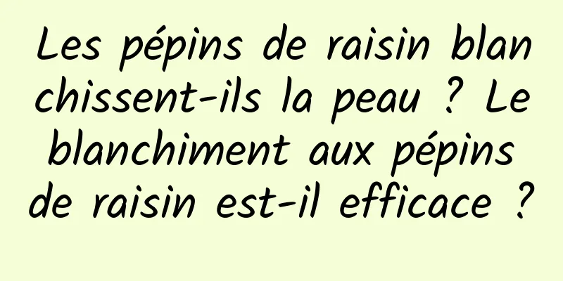 Les pépins de raisin blanchissent-ils la peau ? Le blanchiment aux pépins de raisin est-il efficace ?