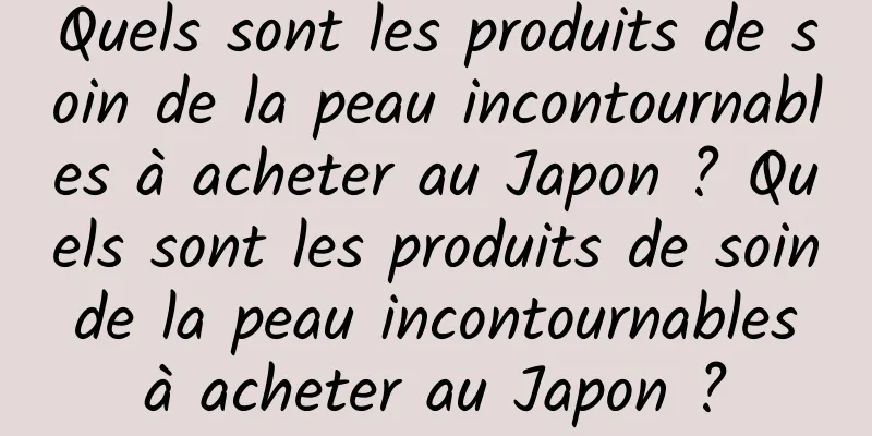 Quels sont les produits de soin de la peau incontournables à acheter au Japon ? Quels sont les produits de soin de la peau incontournables à acheter au Japon ?