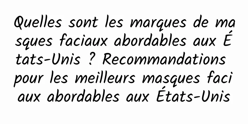 Quelles sont les marques de masques faciaux abordables aux États-Unis ? Recommandations pour les meilleurs masques faciaux abordables aux États-Unis