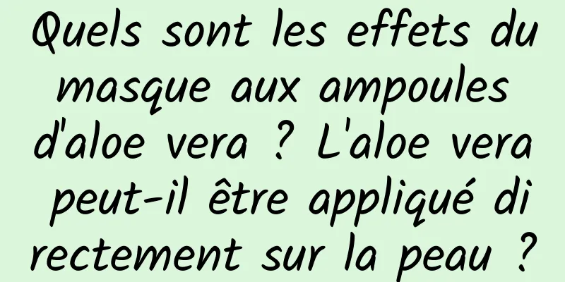 Quels sont les effets du masque aux ampoules d'aloe vera ? L'aloe vera peut-il être appliqué directement sur la peau ?